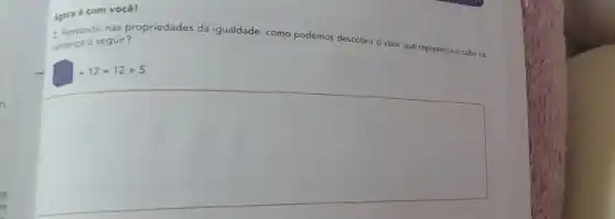 Agora é com você!
2.Pensando nas propriedades da igualdade, como podemos descobrir
valor que representa o cubo na
sentença a seguir?
+12=12+5
square