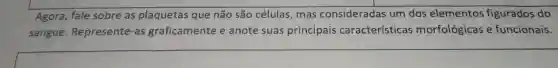 Agora, fale sobre as plaquetas que não são células, mas consideradas um dos elementos figurados do
sangue. Represente -as graficamente e anote suas principais características morfológicas e funcionais.
__