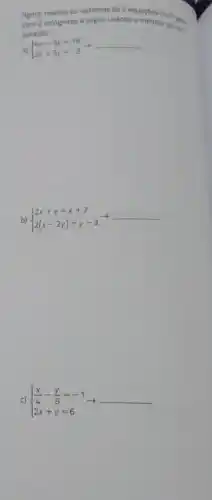 Agora, resolva os sistemas de 2 equacoes do
com 2 incognitas a seguir usando o método
paraçao
a)  ) 4x-3y=19 2x+5y=3 
__
b)  ) 2x+y=x+2 2(x-2y)=y-3 
__
c)  ) (x)/(4)-(y)/(6)=-1 2x+y=6 arrow