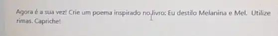 Agora é a sua vez! Crie um poema inspirado no-livro: Eu destilo Melanina e Mel. Utilize
rimas. Capriche!