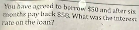 You have agreed to borrow 50 and after six
months pay back 58
What was the interest
rate on the loan?