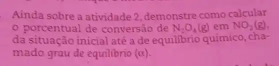 Ainda sobre a atividade 2, demonstre como calcular
porcentual de convers io de N_(2)O_(4)(g)emNO_(2)(g)
da situação inicial até a de equilibrio químico cha-
mado grau de equilibrio (alpha )