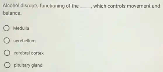 Alcohol disrupts functioning of the __ which controls movement and
balance.
Medulla
cerebellum
cerebral cortex
pituitary gland