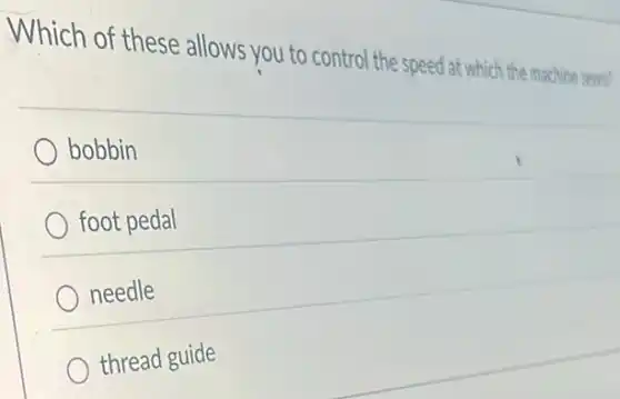 Which of these allows you to control the speed at which the machine sews?
bobbin
foot pedal
needle
thread guide