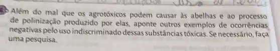 So Além do mal que os agrotóxicos podem causar às abelhas e ao processo
de polinização produzido por elas aponte outros exemplos de ocorrências
negativas pelo uso indiscriminado dessas substâncias tốxicas. Se necessário, faça
uma pesquisa.