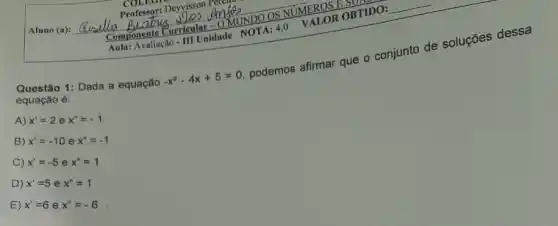 Aluno (a):
Questão 1: Dada a equação
-x^2-4x+5=0
podemos afirmar que o conjunto de soluções dessa
equação é:
A) x'=2ex^n=-1
B) x'=-10ex^n=-1
C) x'=-5ex^n=1
D) x'=5ex^n=1
E) x'=6ex''=-6