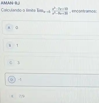 AMAN-RJ
Calculando o limite lim _(xarrow 5)(x^2-7x+10)/(x^2)-9x+20 , encontramos:
A 0
B 1
C 3
D -1
E 7/9 E