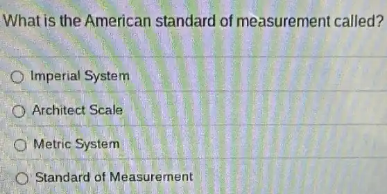 What is the American standard of measurement called?
Imperial System
Architect Scale
Metric System
Standard of Measurement