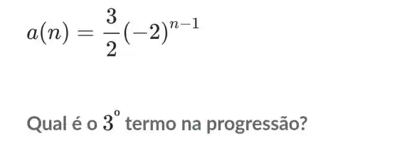 a(n)=(3)/(2)(-2)^n-1
Qual é 0 3^0 termo na progres são?