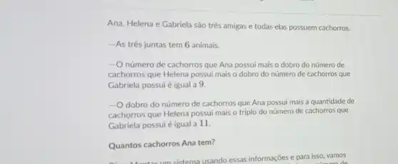 Ana, Helena e Gabriela são três amigas e todas elas possuem cachorros.
-As tres juntas tem 6 animais.
número de cachorros que Ana possui mais o dobro do número de
cachorros que Helena possui mais o dobro do número de cachorros que
Gabriela possui é igual a 9.
-O dobro do número de cachorros que Ana possui mais a quantidade de
cachorros que Helena possui mais o triplo do número de cachorros que
Gabriela possui é igual a 11.
Quantos cachorros Ana tem?
sistema usando essas informações e para isso vamos