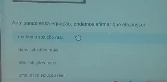 Analisando essa equação podemos afirmar que ela possui
nenhuma solução real.
duas soluções reais,
três soluções reais
uma única solução real