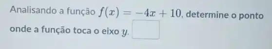 Analisando a função f(x)=-4x+10 determine o ponto
onde a função toca o eixo y. square