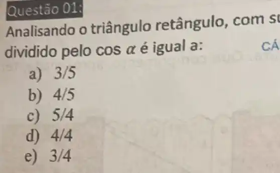 Analisando o triângulo retângu lo, com s
dividido pelo cosalpha  é igual a:
a) 3/5
b) 4/5
c) 5/4
d) 4/4
e) 3/4
Questão 01:
CÁ