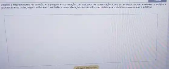 Analise a neuroanatomia da audição e linguagem e sua relação com distúrbios de comunicação. Como as estruturas neurais envolvidas na audição e
processamento da linguagem estão interconectadas e como alterações nessas estruturas podem levar a distúrbios como a afasia e a dislexia.
square