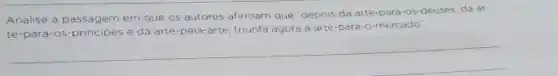 Analise a passagem em que os autores afirmam que "depois da arte-para-os-deuses da ar-
te-para-os-principes e da arte-pela-arte triunfa agora a arte para-o-mercado"
__