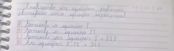 Analizando as equacóes, podemos,
 13 / 11 / 24 
clarsificar como equaçao exponencial
A) homente a equaćno I
B) fomente a equaçáo II
C) fomente ar equacion I I II
D) As equacór I, II e III