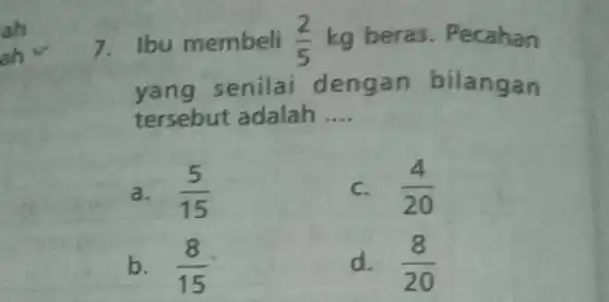 an
an
7.Ibu membeli (2)/(5) kg beras. Pe canan
enilai dengan bilangan
tersebut adalah __
a. (5)/(15)	c. (4)/(20)
b. (8)/(15)	d. (8)/(20)