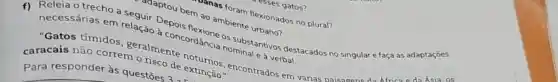 ananas foram flexionados no plural?
esses gatos?
guir. Dtou bem ao ambiente
concordânce os substantivos destacados no singular e faça as adaptações
nominal e à verbal.
caracais não correm
encontrados em várias paisagen da Africa e da Asia.os Para responder às questoes dee