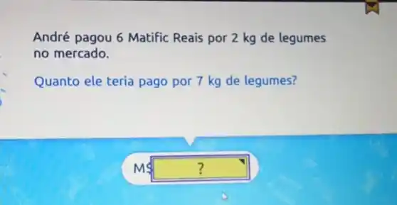 André pagou 6 Matific Reais por 2 kg de legumes
no mercado.
Quanto ele teria pago por 7 kg de legumes?
ms square