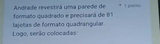 Andrade revestirá uma parede de
formato quadrado e precisará de 81
lajotas de formato quadrangular.
Logo, serão colocadas:
1 ponto