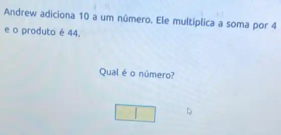 Andrew adiciona 10 a um número. Ele multiplica a soma por 4
e o produto é 44
Qual é o número?
square