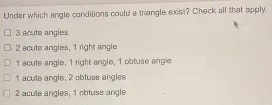 Under which angle conditions could a triangle exist? Check all that apply.
3 acute angles
D 2 acute angles, 1 right angle
1 acute angle, 1 right angle, 1 obtuse angle
D 1 acute angle, 2 obtuse angles
2 acute angles, 1 obtuse angle