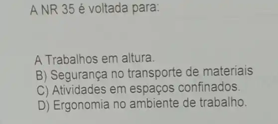 ANR 35 é voltada para:
A Trabalhos em altura.
B) Segurança no transporte de materiais
C) Atividades em confinados.
D) Ergonomia no ambiente de trabalho.