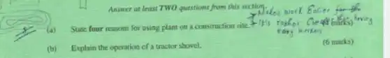 Answer at least TWO questions from this section.
(a) State four reasons for using plant on a construction site
It's
(b) Explain the operation of a tractor shovel.
(6 marks)