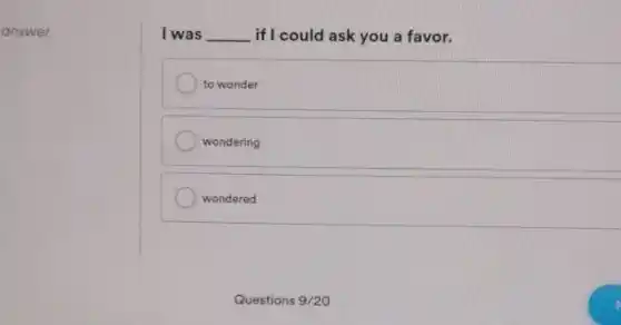 answer.
I was __ if I could ask you a favor.
to wonder
wondering
wondered
Questions 9/20