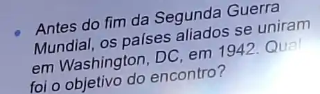 Antes do fim da Segunda Guerra
Mundial, os países gliados se uniram
em Washington, DC em 1942.Qual
for objetivo do encontro?