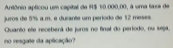 Antonio aplicou um capital de Rit10.000,00 A uma taxa de
juros de 5%  a.m. e durante um periodo de 12 meses
Quanto ele receberd de juros no final do periodo, ou seja,
no resgate da aplicação?