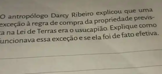 antropólo go Darcy Ribeiro explicou que uma
exceção à regrade compra da propried ade previs-
a na Lei de Terras era o usucapiāo . Explique como
uncionava essa exceção e se ela foi de fato efetiva.