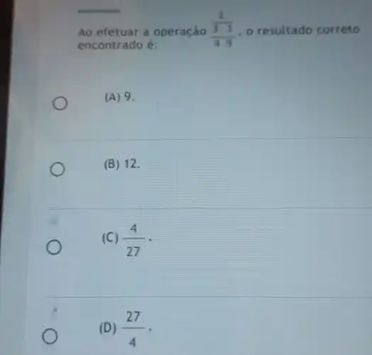 Ao efetuar a operação (frac (1)/(3))((3)/(4)cdot (1)/(9)) , o resultado correto
encontrado é:
(A) 9.
(B) 12.
(C) (4)/(27)
(D) (27)/(4) -