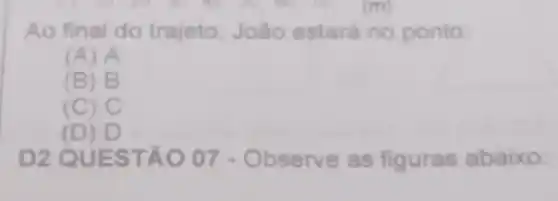 Ao final do trajeto, João estará no ponto:
(A) A
(B) B
(C) C
(D) D
D2 QUEST 007 - Obs en ve as figuras abaixo: