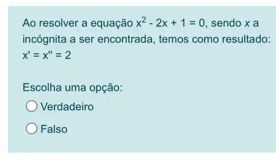 Ao resolver a equação x^2-2x+1=0 , sendo x a
incógnita a ser encontrada, temos como resultado:
x'=x''=2
Escolha uma opção:
Verdadeiro
Falso