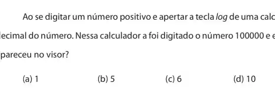 Ao se digitar um número positivo e apertar a tecla log de uma calc
ecimal do número . Nessa calculador a foi digitado o número 100000 e
pareceu no visor?
(a) 1
(b) 5
(c) 6
(d) 10