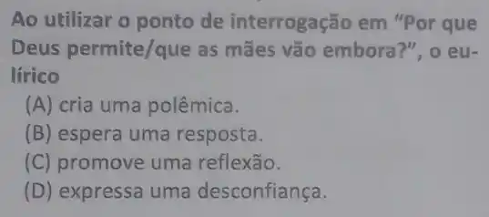 Ao utilizar o ponto de interrogação em "Por que
Deus permite/que as mães vão embora ?", o eu-
lirico
(A) cria uma polêmica.
(B) espera uma resposta.
(C) promove uma reflexão.
(D) expressa uma desconfiança.