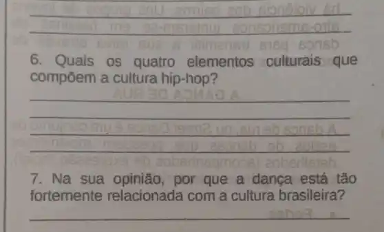 __
aob sionaloiv
sue B inimansi sig sprisb
6. Quais os quatro elementos culturais que
compōem a cultura hip-hop?
__
sb zoberinsqr os) aoberlisteb
7. Na sua por que a danca está tão
fortemente relacionada com a cultura brasileira?
__