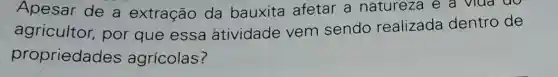 Apesar de a extração da bauxita afetar a natureza e a vida do
agricultor por que essa atividade vem sendo realizada dentro de
propriedades agrícolas?