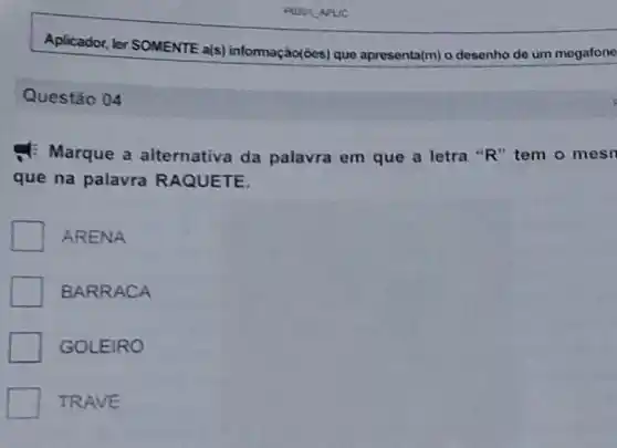 Aplicador, ler SOMENTE a(s)informação(ôes) que apresenta(m) o desenho de um megafone
Questão 04
Marque a alternativa da palavra em que a letra "R" tem o mesn
que na palavra RAQUETE.
ARENA
BARRACA
GOLEIRO
TRAVE