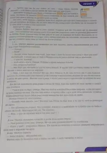 - Aposto que ele foi pra dentro de casa - disse Glória fazendo
beicinho-, e eu disse a eleum milhão de vezes que isso nào e justo.
Aportando os pequeninos labios e fazendo uma grand.que the franzia a
testa, ela seguiu de maneira para a construçt de dois andares que
__
ficava logo apos a entrada da garagem para os carrou.
Can leia
Ela ouviu, tarde domais o farfalhar atrás de si, seguido pelo ploc ploc caracteristico e ritmado
dos pés metalicos de Robbie, Ela se virou para ver seu companheiro triunfante sair do escondertjo
e corret para a arvore a toda velocidade.
Glória gritou, aflita:
- Espere, Robbiel Isso nào foi justo, Robbie! Prometeu que nào iria correr até eu encontrar
vocé. - Seus pezinhos nào consequirian faxer grandes progressos contra as passadas gigantescas
do Robbie. Então, a pouco mais de tròs metros do alvo, as passadas de Robble diminuiram de re-
pente a um mero passo de tartaruga; com a ultima arrancada em velocidade, ela passou correndo
por ele, ofegante, para tocar no tronco da árvore primeiro.
[...]
A sra. Weston esperou pacientemente por dois minutos depois impactentemente por mais
dois, e por fim quebrou o silêncio.
__ George!
__ Hum?
__ George, estou falando com vocêl Quer fazer o favor de baixar esse jornal e othar pra mim?
Farfalhando, o jornal caiu ao chào e Weston virou-se para a mulher com ar aborrecido.
__ Oque foi, querida?
__ Vocé sabe o que e. George. E Glória e aquela máquina horrivel.
__ Que máquina horrivel?
__ Não finja que não sabe do que eu estou falando. E aquele robo que Gloria chama de Robbie
Ele nào a deixa nem por um segundo.
__ Bem, e por que ele deveria? Ele não deve deixa-la. E ele com certeza nào é uma máquina
horrivel. Eo melhor robo que dinheiro pode comprar e tenho certeza absoluta de que ele me custou
a renda de seis meses. Mas ele vale a pena, e muito mais esperto que metade do pessoal do meu
escritório
Ele fez um movimento para pegar o jornal de volta, mas sua mulher foi mais rápida e o pegou
com violência.
- Ouça o que eu đigo, George. Não vou conflar a minha filha a uma máquina, e nào me impor-
ta quáo esperta ela seja. Ela nào tem alma e ninguém sabe o que pode estar pensando. Crianças
simplesmente nào foram feitas para serem protegidas por uma coisa de metal.
Weston franziu as sobrancelhas
__ Quando você decidiu isso?Ele está com Gloria ha dois anos e eu nào vi você se preocupar
até agora.
- Era diferente no começo Era novidade, diminulu a quantidade de trabalho que eu tinha e
__
estava na moda. Mas agora não sei. Os vizinhos __
- Bom, o que os vizinhos têm a ver com isso? [..]
...
A sra. Weston encontrou o marido a porta duas noites depois.
__ Você precisa ouvir isso George. Há um mau pressentimento na vizinhança
__ Sobre o quê? - perguntou Weston. Ele entrou no lavatório e sufocou qualquer resposta pos-
sivel com o esguicho da agua
A sra. Weston esperou.
__ Sobre Robbie - respondeu ela
Weston saiu do lavatório com a toalha na máo, o rosto vermelho e bravo.