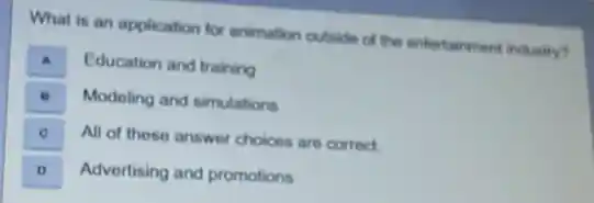 What is an application for animation outside of the entertainment industry?
A
Education and training
square 
Modeling and simulations
A
All of these answer choices are correct
Advertising and promotions