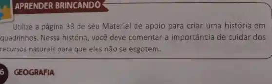 APRENDER BRINCANDO
Utilize a página 33 de seu Material de apoio para criar uma história em
quadrinhos . Nessa história , você deve comentar a importancia de cuidar dos
recursos naturais para que eles não se esgotem.
GEOGRAFIA