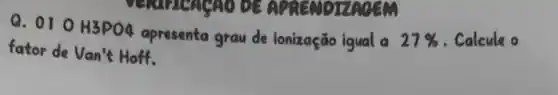 APRENOTE
Q. 010 H3PO4 apresenta grau de ionização igual a 27%  . Calcule o
fator de Van't Hoff