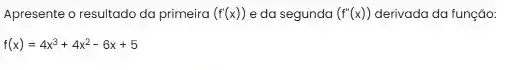 Apresente o resultado da primeira (f'(x)) e da segunda (f''(x)) derivada da função:
f(x)=4x^3+4x^2-6x+5