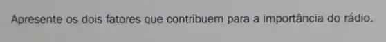 Apresente os dois fatores que contribuem para a importância do rádio.