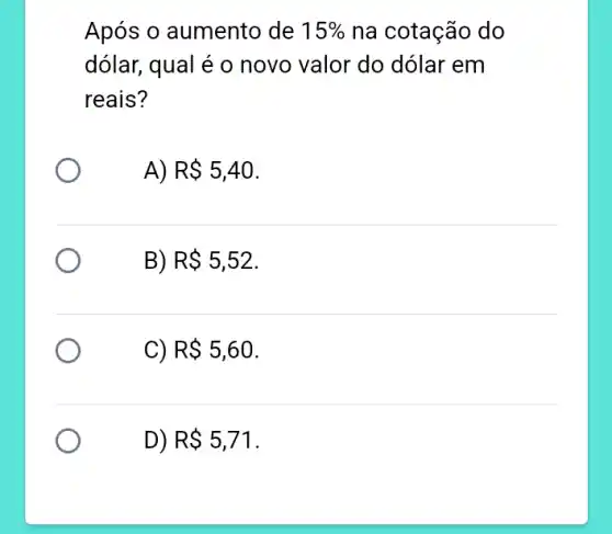 Após o aumento de 15%  na cotação do
dólar, qual é 0 novo valor do dólar em
reais?
A) R 5,40
B) R 5,52
C) R 5,60
D) R 5,71