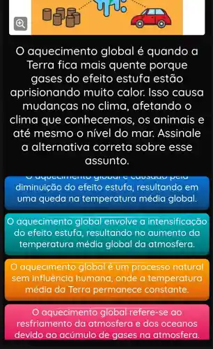 aquecime nto global é quando a
Terra fica mais quente porque
gases do efeito estufa estão
aprisionanc lo muito calor.Isso causa
mudancas , no clima , afetando
clima que conhecemo s. OS animais e
até mesmo o nivel do mar.Assinale
a alternative I correta sobre esse
assunto.
diminuição , do efeito estufa , resultando em
uma queda na temperatura média global.
aquecimento global envolve intensificação
do efeito estufa , resultando no aumento da
temperature a média global da atmosfera.
aquecimento global é um processo natural
sem influência humana , onde temperatura
média da Terra permanece constante.
aquecimento global refere -se do
resfriamento da atmosfera e dos oceanos
devido ao acúmulo de gases na atmosfera.