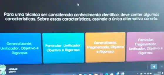 ara uma técnico ser considerado conhecimento clentifico, deve conter algumas
caracteristico s. Sobre essas caracteristicas , assinale a único alternativo correta.
Generalizante.
Unificodor, Objetivo
Rigoroso
Unitionder
Obstive o
Generalizante
Frogmentodo, Objetivo
e Rigoroso.
Particular.
Frogmentodo.
Unificador, Objetivo e
Rigoroso.