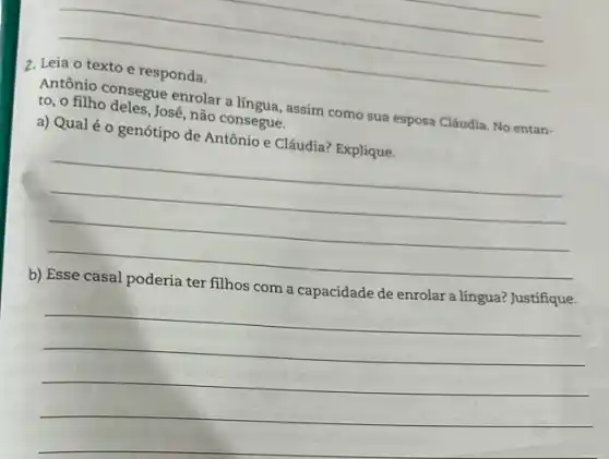 __
aralling
Antonio consegue enrolar a nsegue ssim como sua esposa Cláudia. No entan-
to, o filho deles, José não consegue.
a) Qualéo genótipo de Antônioe Cláudia? Explique.
__
b)
com a
__